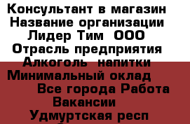 Консультант в магазин › Название организации ­ Лидер Тим, ООО › Отрасль предприятия ­ Алкоголь, напитки › Минимальный оклад ­ 20 000 - Все города Работа » Вакансии   . Удмуртская респ.,Сарапул г.